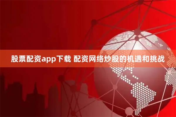 股票配资app下载 配资网络炒股的机遇和挑战