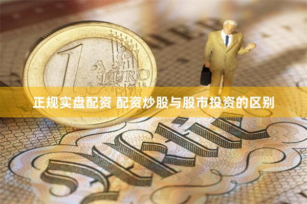 正规实盘配资 配资炒股与股市投资的区别