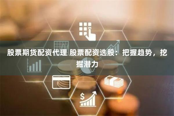 股票期货配资代理 股票配资选股：把握趋势，挖掘潜力