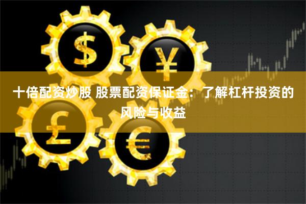 十倍配资炒股 股票配资保证金：了解杠杆投资的风险与收益