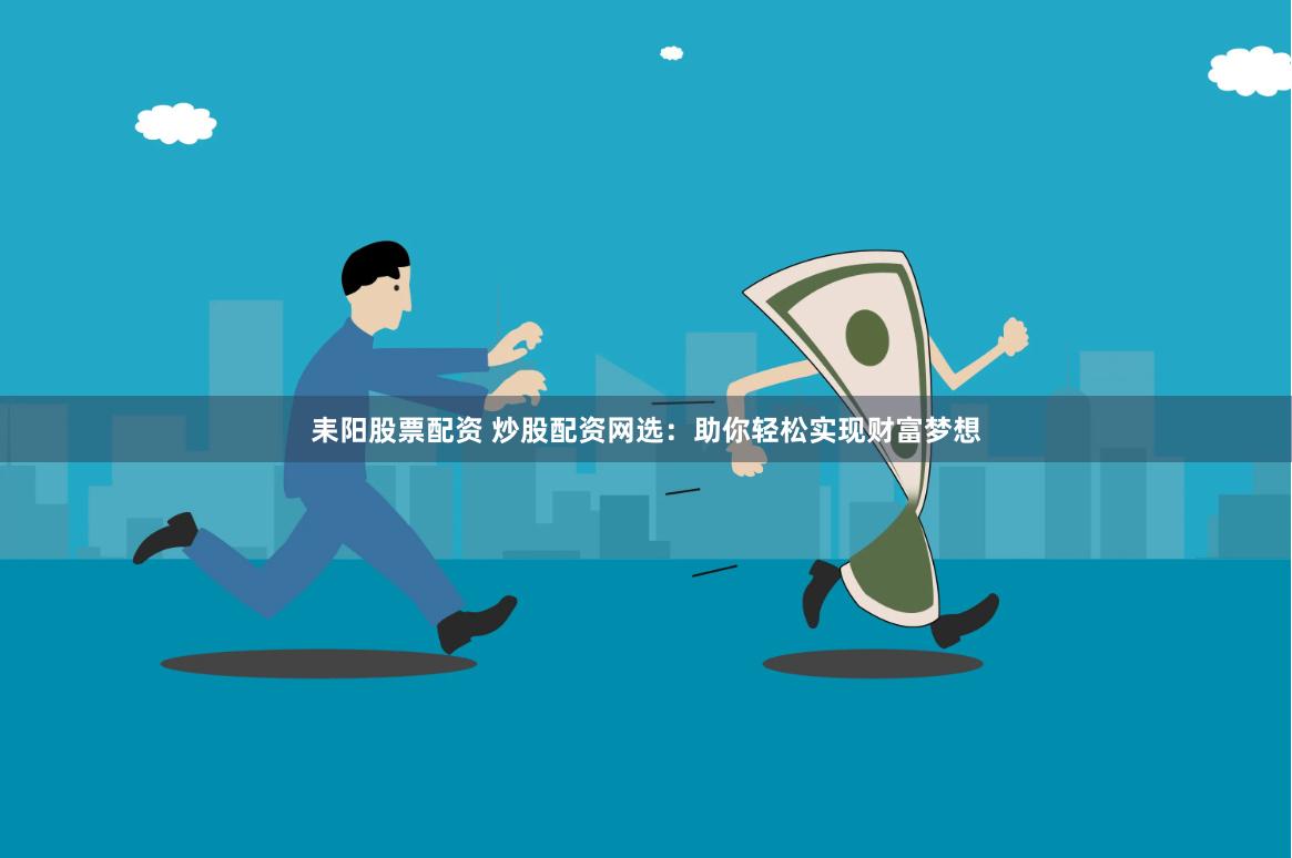 耒阳股票配资 炒股配资网选：助你轻松实现财富梦想