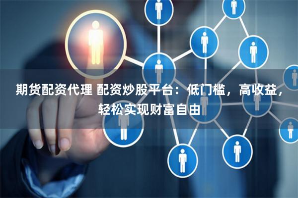 期货配资代理 配资炒股平台：低门槛，高收益，轻松实现财富自由