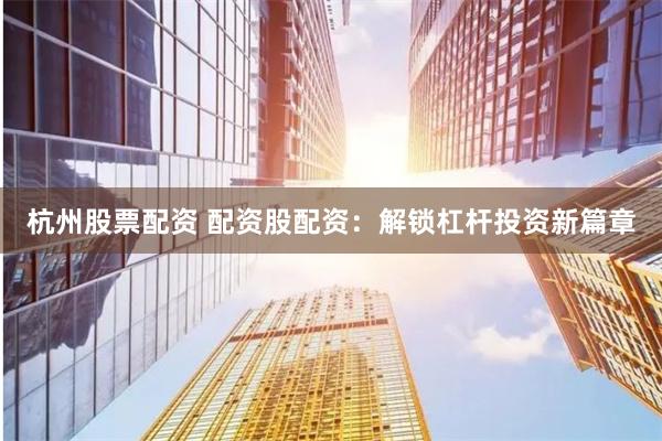 杭州股票配资 配资股配资：解锁杠杆投资新篇章