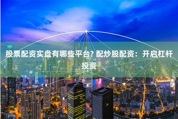 股票配资实盘有哪些平台? 配炒股配资：开启杠杆投资