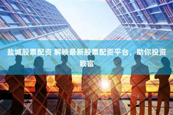 盐城股票配资 解锁最新股票配资平台，助你投资致富