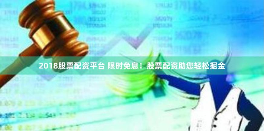 2018股票配资平台 限时免息！股票配资助您轻松掘金