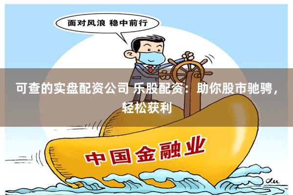 可查的实盘配资公司 乐股配资：助你股市驰骋，轻松获利