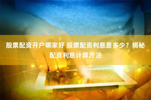股票配资开户哪家好 股票配资利息是多少？揭秘配资利息计算方法