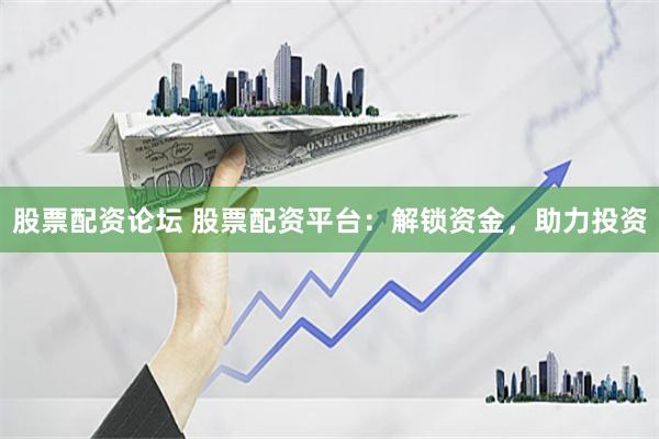 股票配资论坛 股票配资平台：解锁资金，助力投资