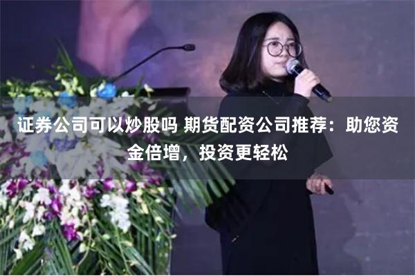 证券公司可以炒股吗 期货配资公司推荐：助您资金倍增，投资更轻松