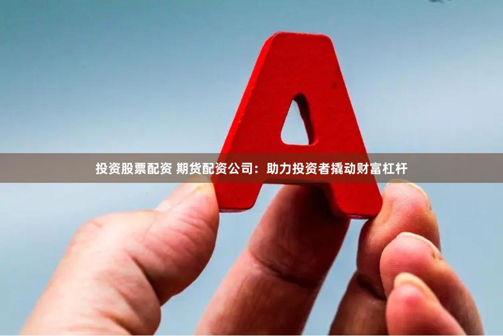 投资股票配资 期货配资公司：助力投资者撬动财富杠杆