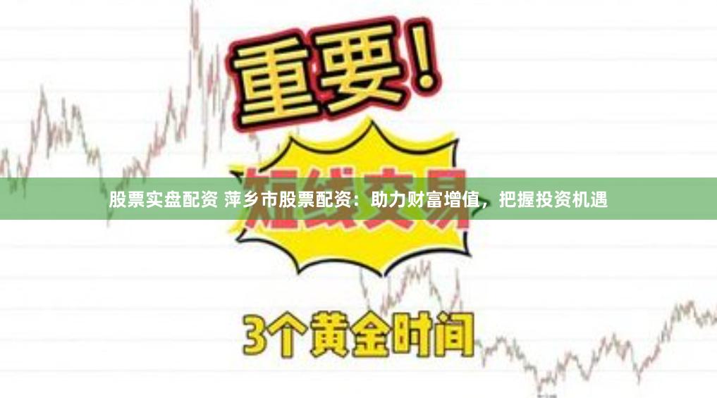 股票实盘配资 萍乡市股票配资：助力财富增值，把握投资机遇