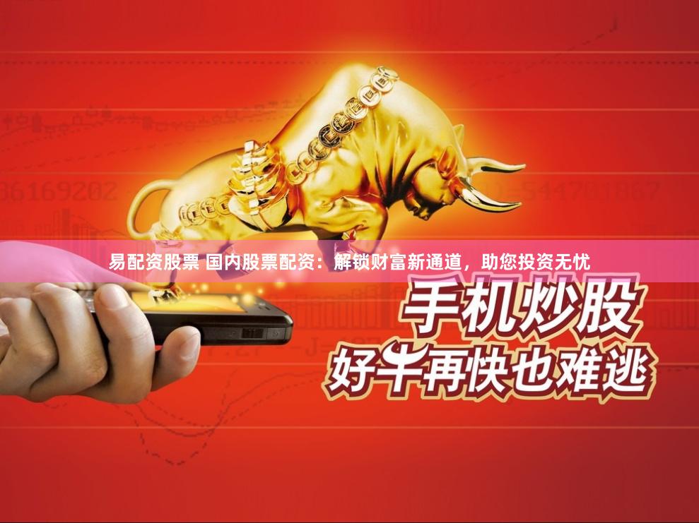 易配资股票 国内股票配资：解锁财富新通道，助您投资无忧