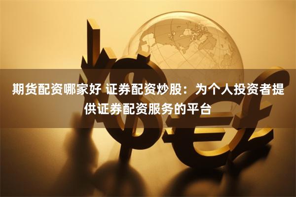 期货配资哪家好 证券配资炒股：为个人投资者提供证券配资服务的平台