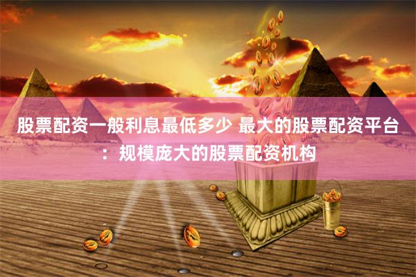 股票配资一般利息最低多少 最大的股票配资平台：规模庞大的股票配资机构