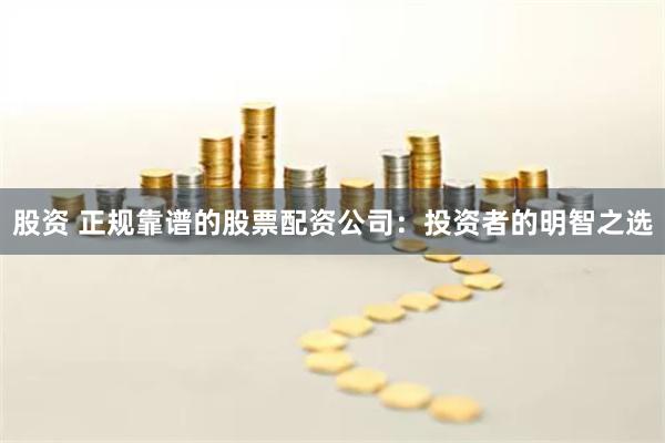 股资 正规靠谱的股票配资公司：投资者的明智之选