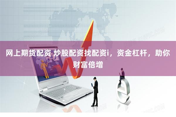 网上期货配资 炒股配资找配资i，资金杠杆，助你财富倍增