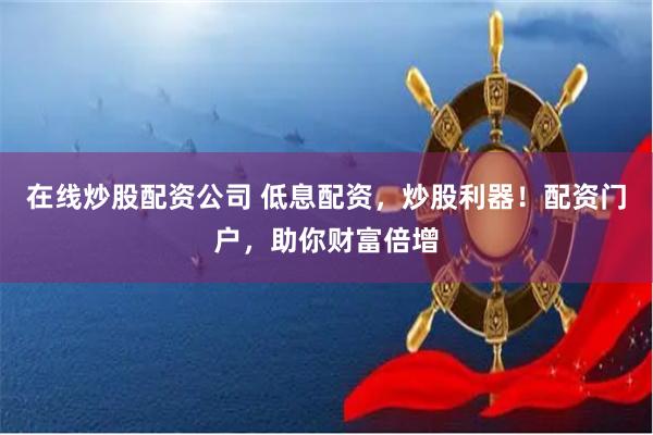 在线炒股配资公司 低息配资，炒股利器！配资门户，助你财富倍增