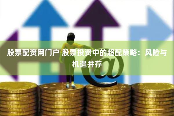 股票配资网门户 股票投资中的超配策略：风险与机遇并存