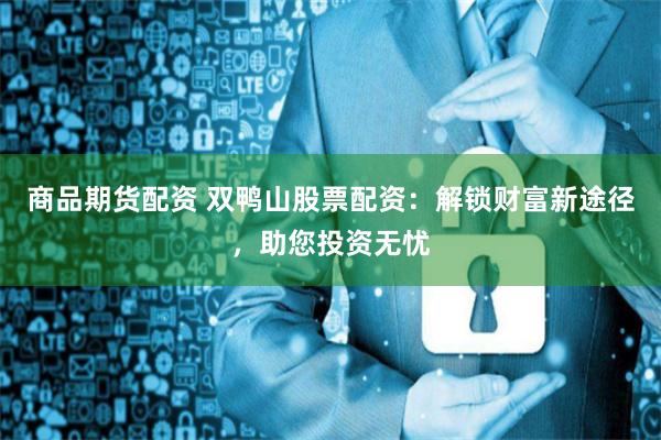 商品期货配资 双鸭山股票配资：解锁财富新途径，助您投资无忧