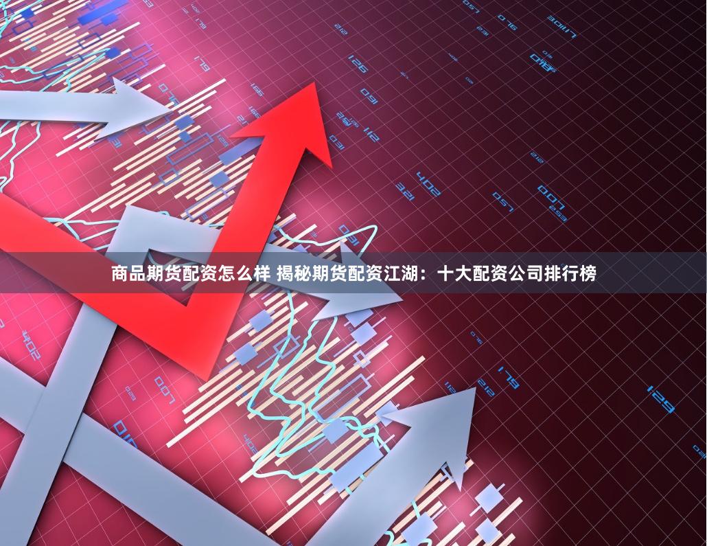 商品期货配资怎么样 揭秘期货配资江湖：十大配资公司排行榜