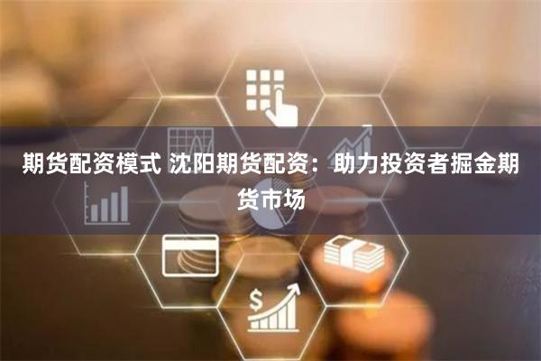 期货配资模式 沈阳期货配资：助力投资者掘金期货市场