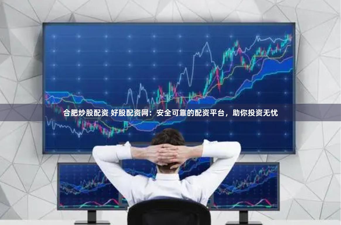 合肥炒股配资 好股配资网：安全可靠的配资平台，助你投资无忧
