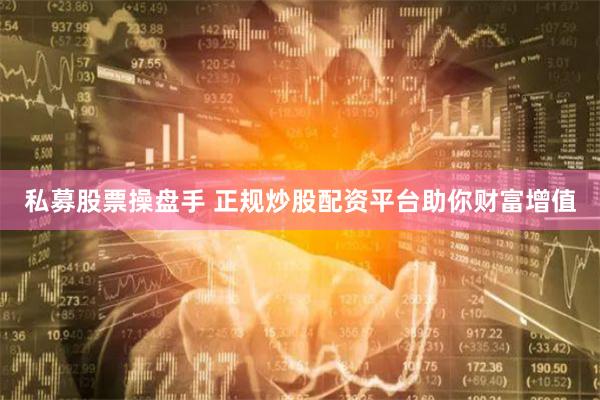 私募股票操盘手 正规炒股配资平台助你财富增值