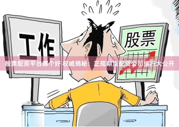 股票配资平台哪个好 权威揭秘：正规期货配资公司排行大公开