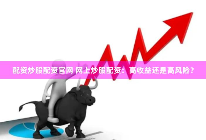 配资炒股配资官网 网上炒股配资：高收益还是高风险？
