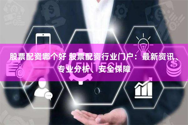 股票配资哪个好 股票配资行业门户：最新资讯、专业分析、安全保障