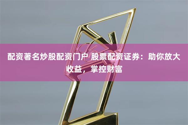 配资著名炒股配资门户 股票配资证券：助你放大收益，掌控财富