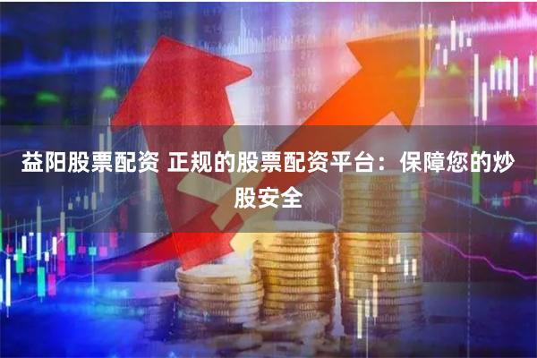 益阳股票配资 正规的股票配资平台：保障您的炒股安全