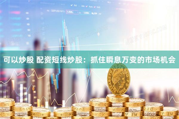 可以炒股 配资短线炒股：抓住瞬息万变的市场机会