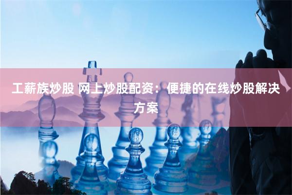 工薪族炒股 网上炒股配资：便捷的在线炒股解决方案