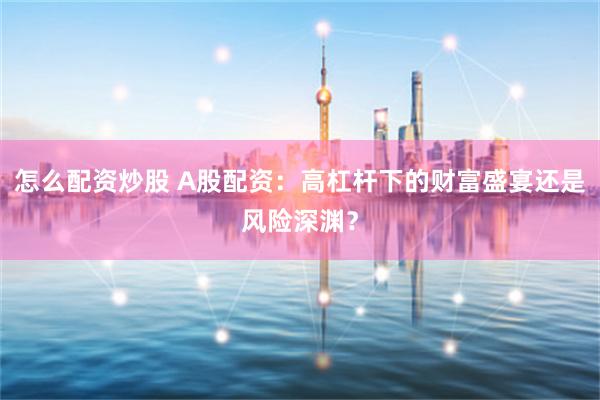怎么配资炒股 A股配资：高杠杆下的财富盛宴还是风险深渊？