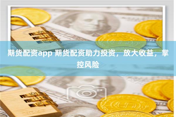 期货配资app 期货配资助力投资，放大收益，掌控风险
