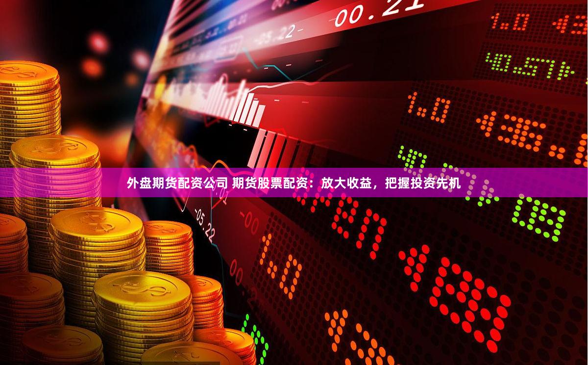 外盘期货配资公司 期货股票配资：放大收益，把握投资先机