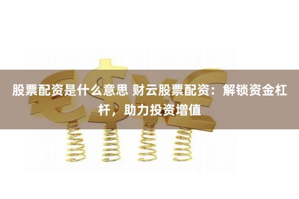 股票配资是什么意思 财云股票配资：解锁资金杠杆，助力投资增值