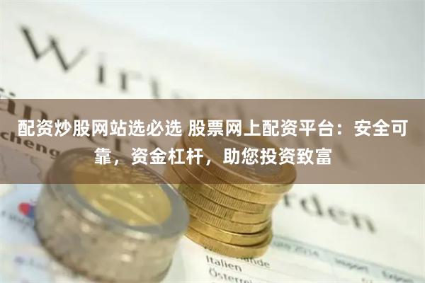 配资炒股网站选必选 股票网上配资平台：安全可靠，资金杠杆，助您投资致富
