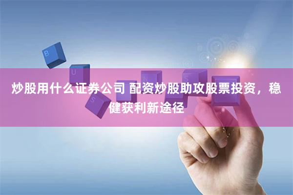 炒股用什么证券公司 配资炒股助攻股票投资，稳健获利新途径
