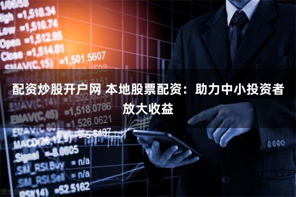 配资炒股开户网 本地股票配资：助力中小投资者放大收益