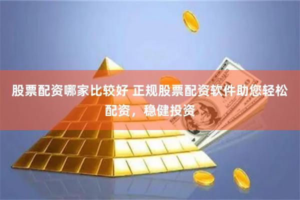 股票配资哪家比较好 正规股票配资软件助您轻松配资，稳健投资