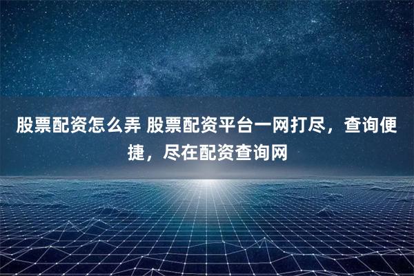 股票配资怎么弄 股票配资平台一网打尽，查询便捷，尽在配资查询网