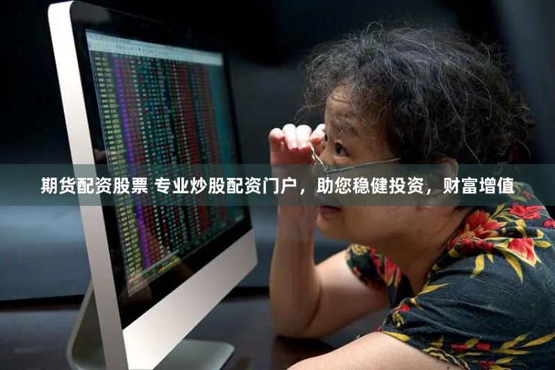 期货配资股票 专业炒股配资门户，助您稳健投资，财富增值