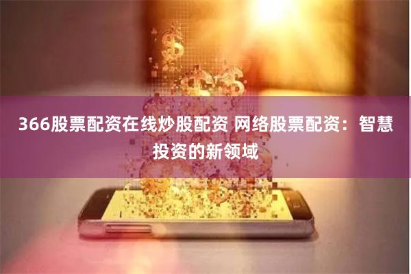366股票配资在线炒股配资 网络股票配资：智慧投资的新领域