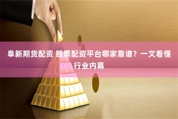 阜新期货配资 股票配资平台哪家靠谱？一文看懂行业内幕
