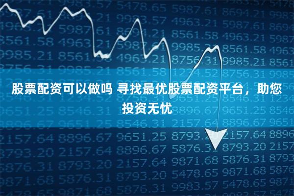 股票配资可以做吗 寻找最优股票配资平台，助您投资无忧