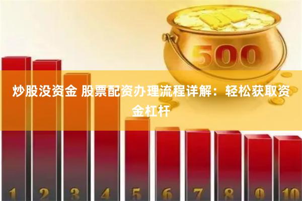 炒股没资金 股票配资办理流程详解：轻松获取资金杠杆
