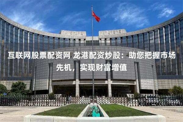 互联网股票配资网 龙港配资炒股：助您把握市场先机，实现财富增值